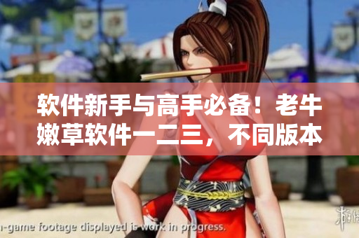 軟件新手與高手必備！老牛嫩草軟件一二三，不同版本比較！