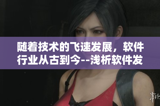 隨著技術(shù)的飛速發(fā)展，軟件行業(yè)從古到今--淺析軟件發(fā)展歷程