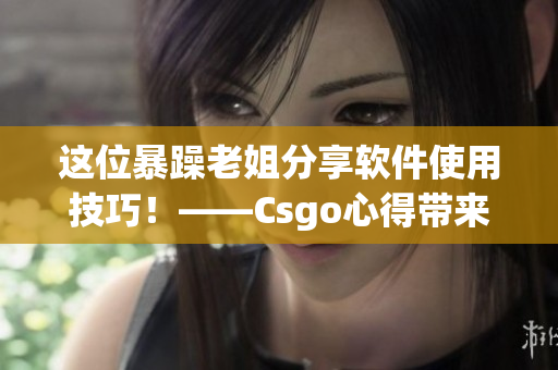 這位暴躁老姐分享軟件使用技巧！——Csgo心得帶來的驚喜