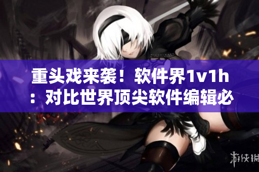 重頭戲來襲！軟件界1v1h：對比世界頂尖軟件編輯必備辦公桌