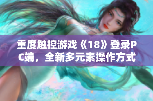 重度觸控游戲《18》登錄PC端，全新多元素操作方式引領(lǐng)軟件娛樂(lè)風(fēng)潮