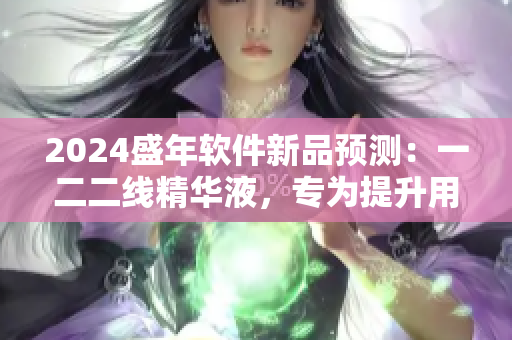 2024盛年軟件新品預(yù)測：一二二線精華液，專為提升用戶體驗打造