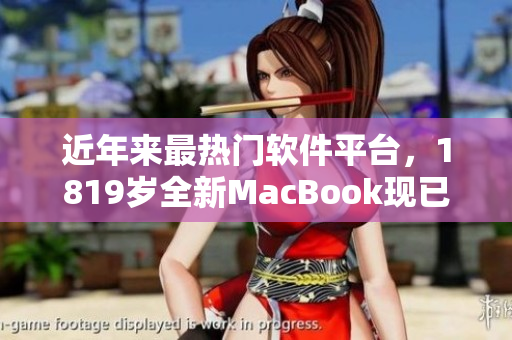 近年來最熱門軟件平臺，1819歲全新MacBook現(xiàn)已于日本開售！