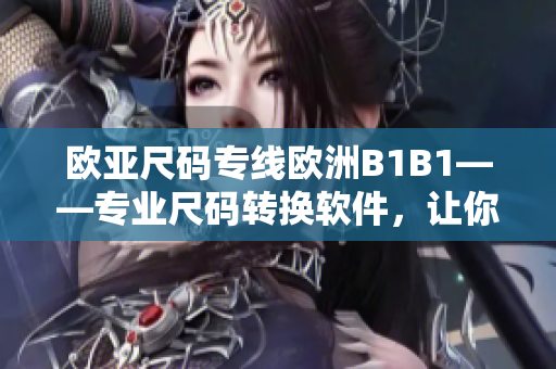 歐亞尺碼專線歐洲B1B1——專業(yè)尺碼轉(zhuǎn)換軟件，讓你的購物更便捷