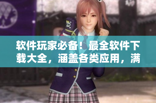 軟件玩家必備！最全軟件下載大全，涵蓋各類應(yīng)用，滿足你的所有需求！