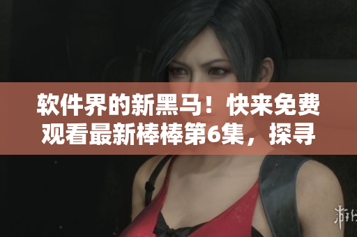 軟件界的新黑馬！快來免費觀看最新棒棒第6集，探尋軟件行業(yè)的崛起密碼！