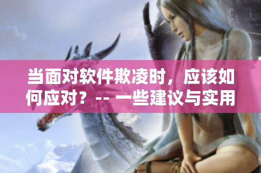 當(dāng)面對軟件欺凌時(shí)，應(yīng)該如何應(yīng)對？-- 一些建議與實(shí)用技巧