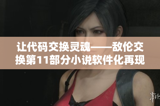 讓代碼交換靈魂——敵倫交換第11部分小說(shuō)軟件化再現(xiàn)