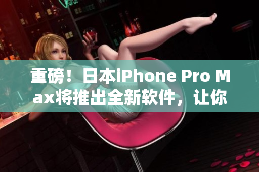 重磅！日本iPhone Pro Max將推出全新軟件，讓你的使用體驗更卓越！