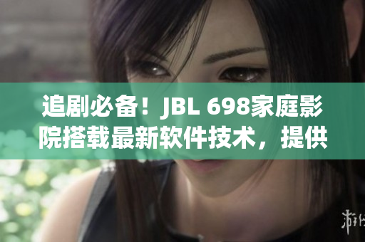 追劇必備！JBL 698家庭影院搭載最新軟件技術(shù)，提供卓越視聽體驗(yàn)