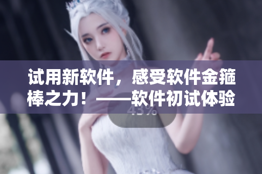 試用新軟件，感受軟件金箍棒之力！——軟件初試體驗(yàn)