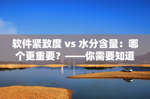 軟件緊致度 vs 水分含量：哪個更重要？——你需要知道的關(guān)鍵信息
