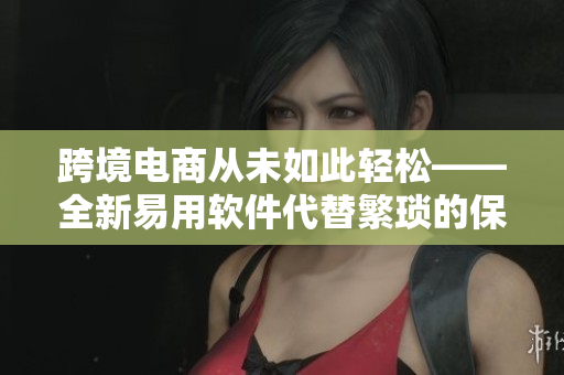 跨境電商從未如此輕松——全新易用軟件代替繁瑣的保羅諱2