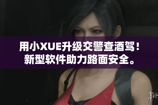 用小XUE升級(jí)交警查酒駕！新型軟件助力路面安全。