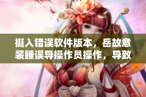 挺入錯(cuò)誤軟件版本，岳故意裝睡誤導(dǎo)操作員操作，導(dǎo)致軟件未能正確安裝。