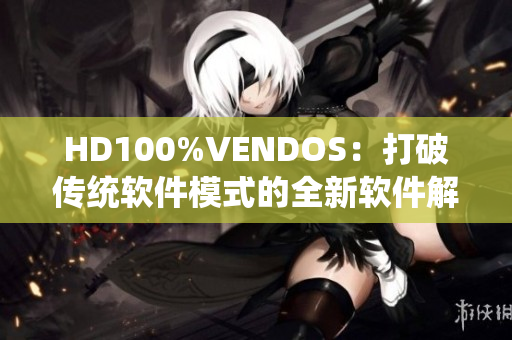 HD100%VENDOS：打破傳統(tǒng)軟件模式的全新軟件解決方案