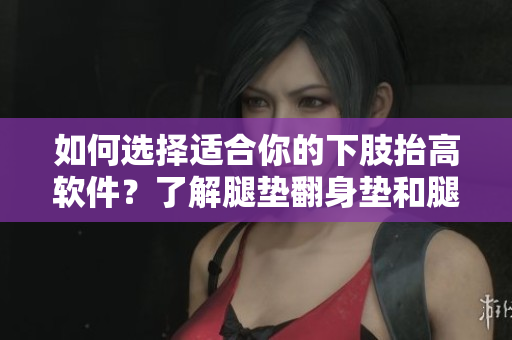 如何選擇適合你的下肢抬高軟件？了解腿墊翻身墊和腿部抬高墊！