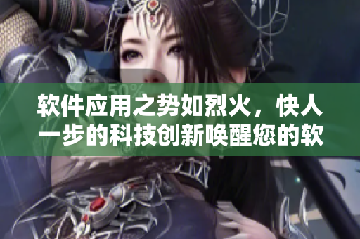 軟件應(yīng)用之勢如烈火，快人一步的科技創(chuàng)新喚醒您的軟件夢想