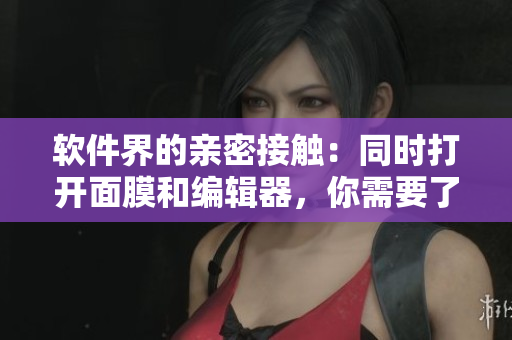 軟件界的親密接觸：同時打開面膜和編輯器，你需要了解的全方位保護