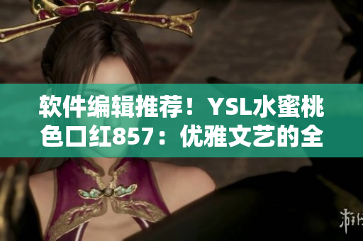 軟件編輯推薦！YSL水蜜桃色口紅857：優(yōu)雅文藝的全新選擇
