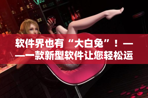 軟件界也有“大白兔”！——一款新型軟件讓您輕松運(yùn)營(yíng)業(yè)務(wù)，并備受歡迎！