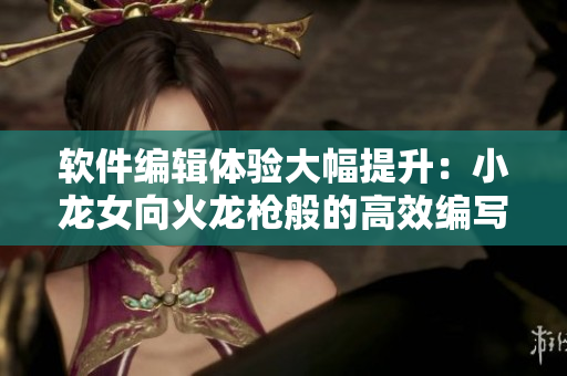 軟件編輯體驗大幅提升：小龍女向火龍槍般的高效編寫技巧感嘆不已