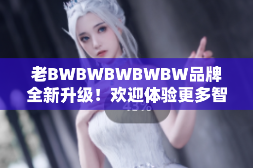 老BWBWBWBWBW品牌全新升級！歡迎體驗(yàn)更多智能軟件