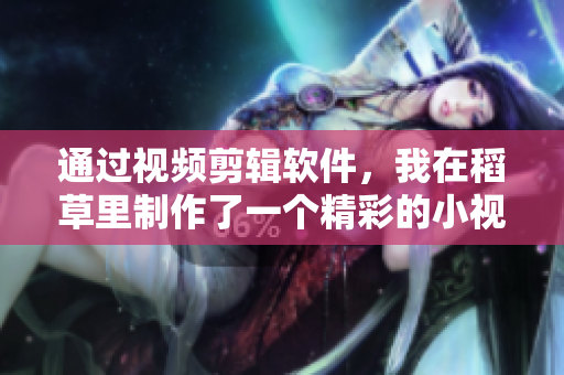 通過視頻剪輯軟件，我在稻草里制作了一個精彩的小視頻！