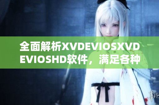 全面解析XVDEVIOSXVDEVIOSHD軟件，滿(mǎn)足各種需求的實(shí)用指南