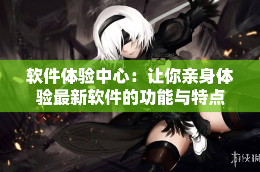 軟件體驗(yàn)中心：讓你親身體驗(yàn)最新軟件的功能與特點(diǎn)