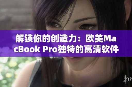 解鎖你的創(chuàng)造力：歐美MacBook Pro獨(dú)特的高清軟件體驗(yàn)