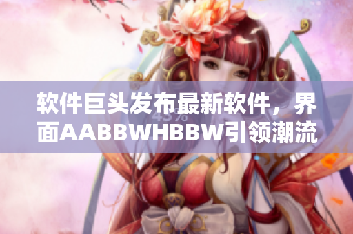 軟件巨頭發(fā)布最新軟件，界面AABBWHBBW引領(lǐng)潮流