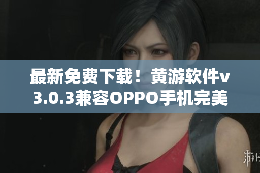 最新免費下載！黃游軟件v3.0.3兼容OPPO手機完美運行