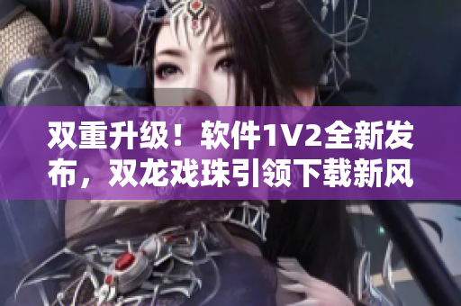 雙重升級！軟件1V2全新發(fā)布，雙龍戲珠引領下載新風尚！