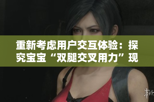 重新考慮用戶交互體驗(yàn)：探究寶寶“雙腿交叉用力”現(xiàn)象與軟件應(yīng)用的聯(lián)系