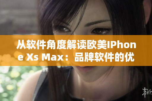 從軟件角度解讀歐美IPhone Xs Max：品牌軟件的優(yōu)勢與特性分析