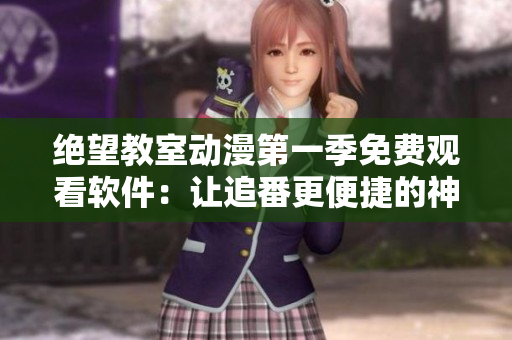 絕望教室動漫第一季免費觀看軟件：讓追番更便捷的神器