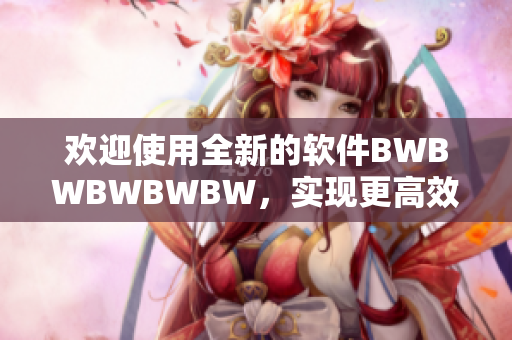 歡迎使用全新的軟件BWBWBWBWBW，實現(xiàn)更高效的工作體驗！