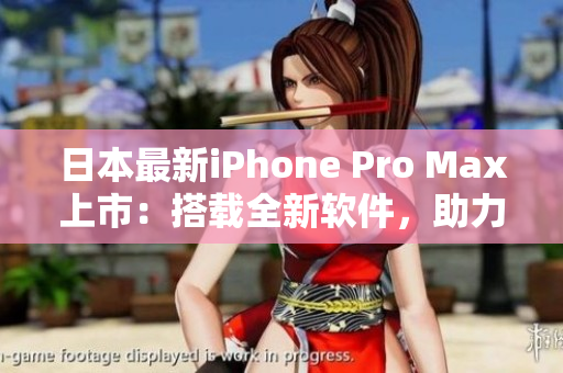 日本最新iPhone Pro Max上市：搭載全新軟件，助力您的高效生活！