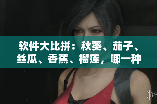 軟件大比拼：秋葵、茄子、絲瓜、香蕉、榴蓮，哪一種更適合您的操作需求？