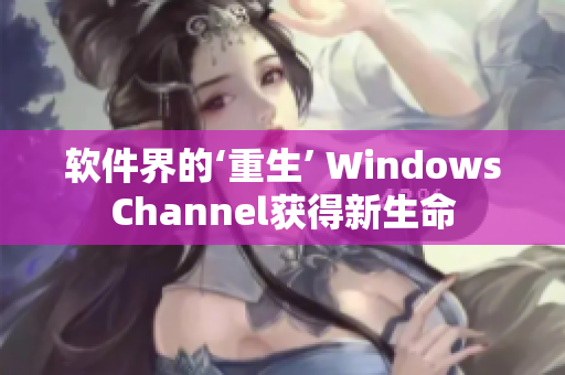 軟件界的‘重生’ WindowsChannel獲得新生命