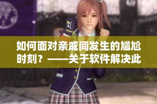 如何面對親戚間發(fā)生的尷尬時刻？——關于軟件解決此類尷尬處境的應用意義