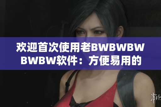 歡迎首次使用老BWBWBWBWBW軟件：方便易用的多功能編輯工具！
