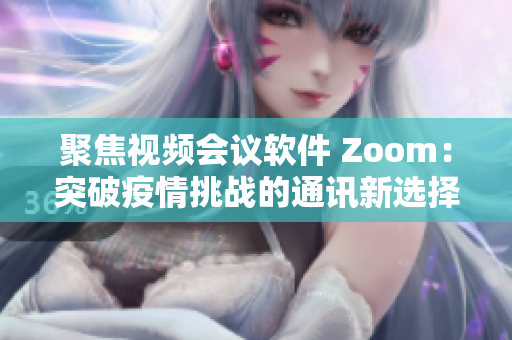 聚焦視頻會議軟件 Zoom：突破疫情挑戰(zhàn)的通訊新選擇