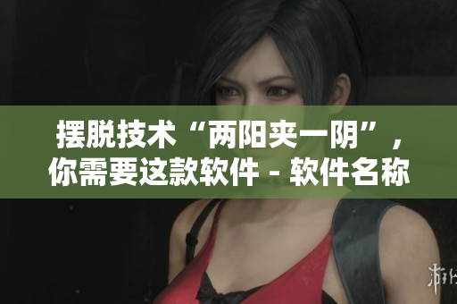 擺脫技術(shù)“兩陽夾一陰”，你需要這款軟件 - 軟件名稱