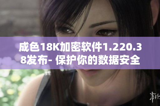 成色18K加密軟件1.220.38發(fā)布- 保護(hù)你的數(shù)據(jù)安全