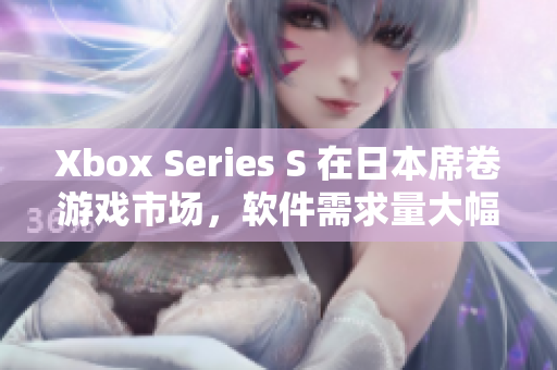 Xbox Series S 在日本席卷游戲市場(chǎng)，軟件需求量大幅增長(zhǎng)！