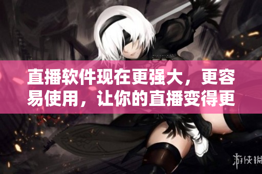 直播軟件現(xiàn)在更強大，更容易使用，讓你的直播變得更加生動活現(xiàn)