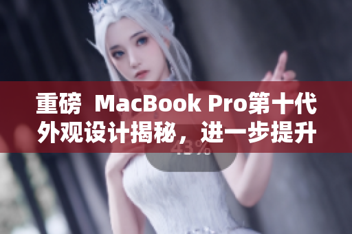 重磅  MacBook Pro第十代外觀設(shè)計揭秘，進一步提升軟件性能！