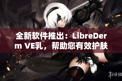 全新軟件推出：LibreDerm VE乳，幫助您有效護(hù)膚